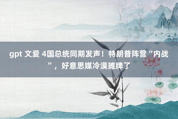 gpt 文爱 4国总统同期发声！特朗普阵营“内战”，好意思媒冷漠摊牌了