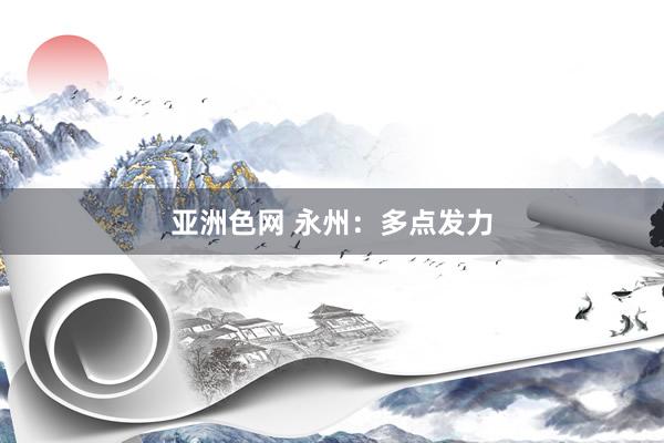 亚洲色网 永州：多点发力