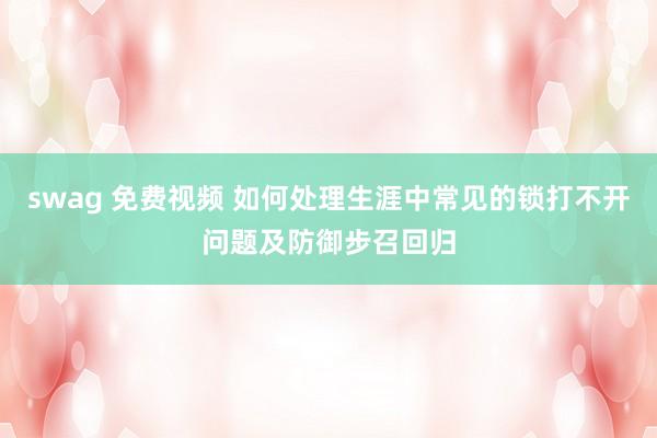swag 免费视频 如何处理生涯中常见的锁打不开问题及防御步召回归