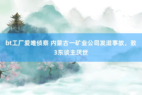 bt工厂爱唯侦察 内蒙古一矿业公司发滋事故，致3东谈主厌世