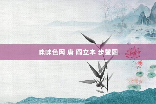 咪咪色网 唐 阎立本 步辇图