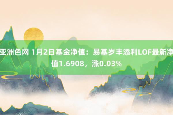 亚洲色网 1月2日基金净值：易基岁丰添利LOF最新净值1.6908，涨0.03%