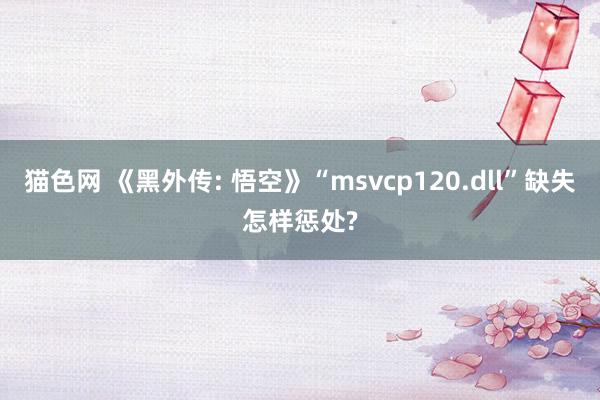 猫色网 《黑外传: 悟空》“msvcp120.dll”缺失怎样惩处?