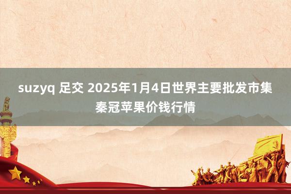 suzyq 足交 2025年1月4日世界主要批发市集秦冠苹果价钱行情