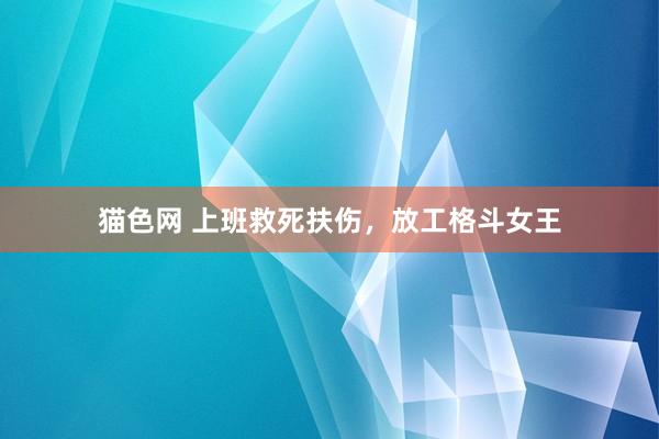 猫色网 上班救死扶伤，放工格斗女王