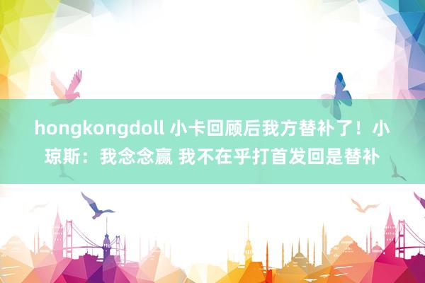 hongkongdoll 小卡回顾后我方替补了！小琼斯：我念念赢 我不在乎打首发回是替补
