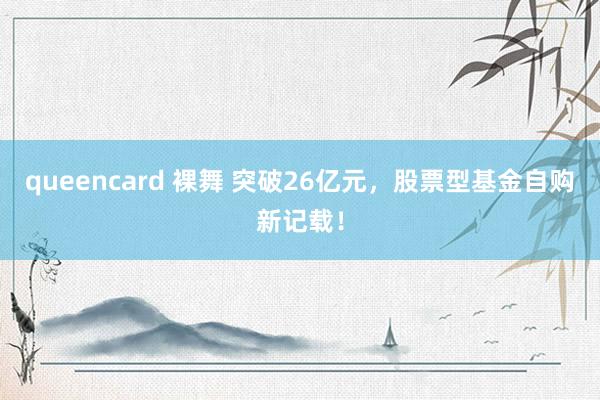 queencard 裸舞 突破26亿元，股票型基金自购新记载！