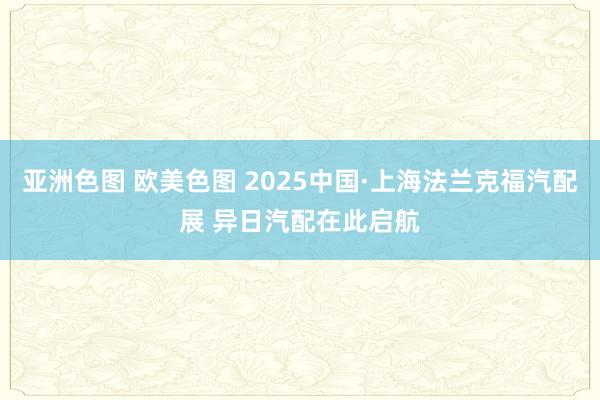 亚洲色图 欧美色图 2025中国·上海法兰克福汽配展 异日汽配在此启航