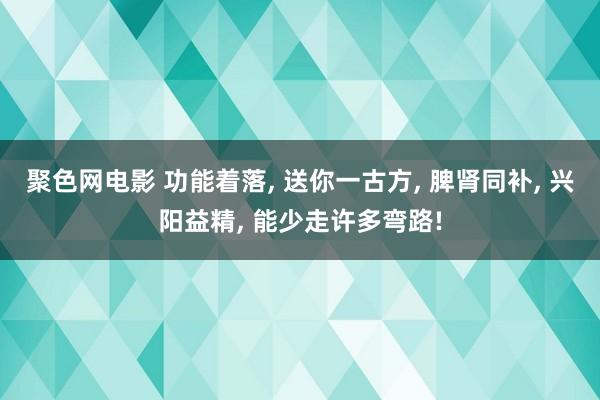 聚色网电影 功能着落， 送你一古方， 脾肾同补， 兴阳益精， 能少走许多弯路!