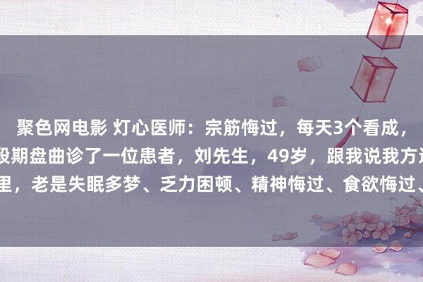 聚色网电影 灯心医师：宗筋悔过，每天3个看成，提阳扩尺，重振士气 前段期盘曲诊了一位患者，刘先生，49岁，跟我说我方近一年里，老是失眠多梦、乏力困顿、精神悔过、食欲悔过、心悸多疑、大便溏稀，晚上也...
