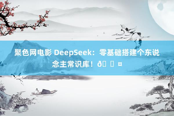 聚色网电影 DeepSeek：零基础搭建个东说念主常识库！👤