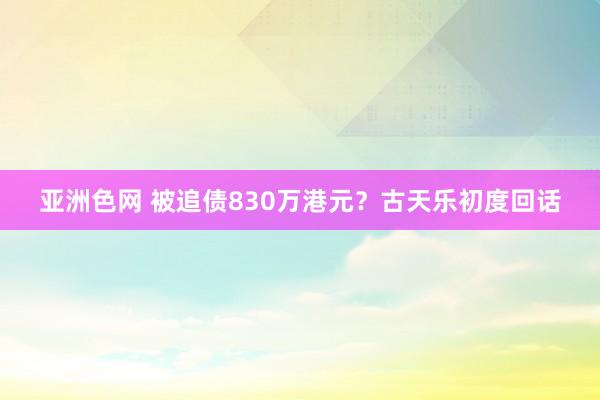 亚洲色网 被追债830万港元？古天乐初度回话
