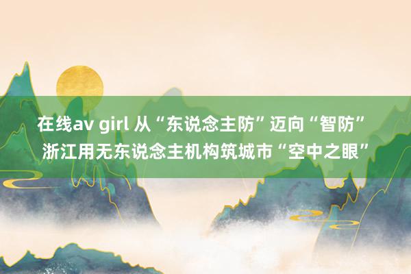 在线av girl 从“东说念主防”迈向“智防” 浙江用无东说念主机构筑城市“空中之眼”