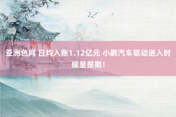 亚洲色网 日均入账1.12亿元 小鹏汽车驱动进入时候呈报期！