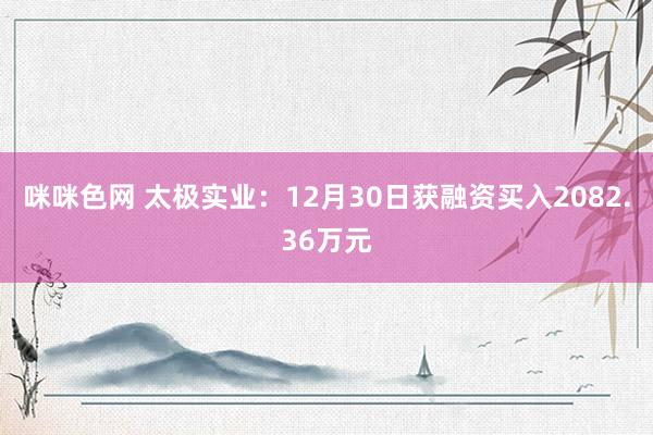 咪咪色网 太极实业：12月30日获融资买入2082.36万元