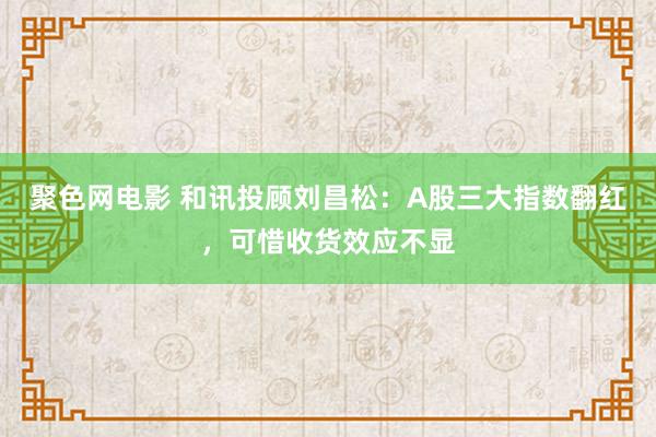 聚色网电影 和讯投顾刘昌松：A股三大指数翻红，可惜收货效应不显