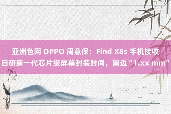 亚洲色网 OPPO 周意保：Find X8s 手机接收自研新一代芯片级屏幕封装时间，黑边“1.xx mm”