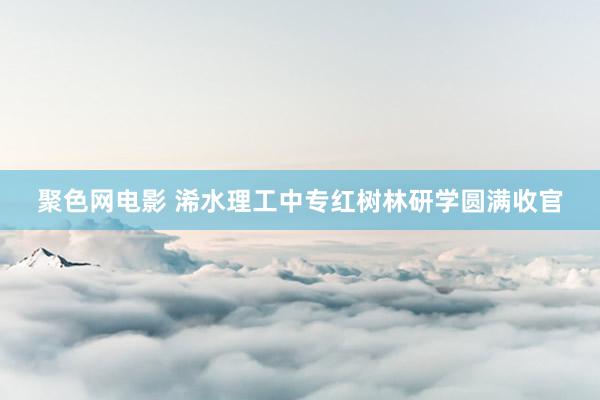 聚色网电影 浠水理工中专红树林研学圆满收官
