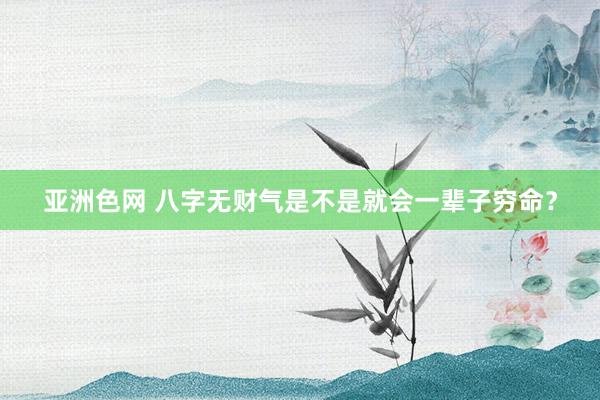 亚洲色网 八字无财气是不是就会一辈子穷命？