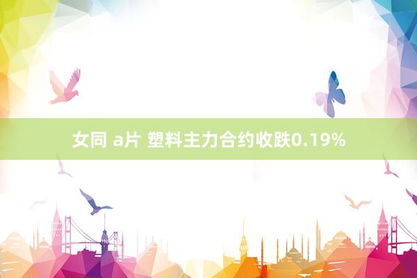 女同 a片 塑料主力合约收跌0.19%