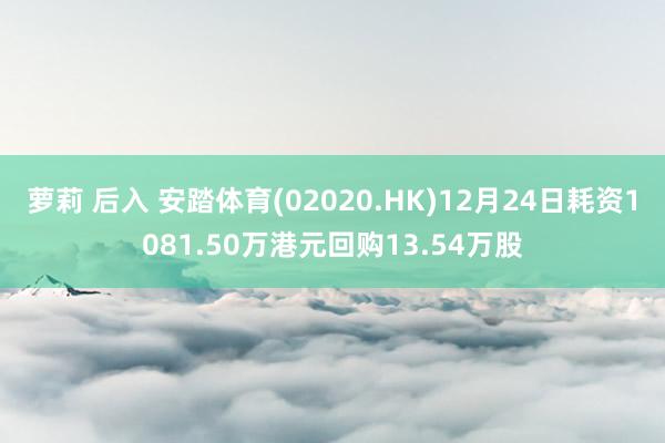 萝莉 后入 安踏体育(02020.HK)12月24日耗资1081.50万港元回购13.54万股