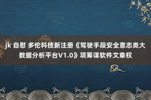 jk 自慰 多伦科技新注册《驾驶手段安全意志类大数据分析平台V1.0》项筹谋软件文章权