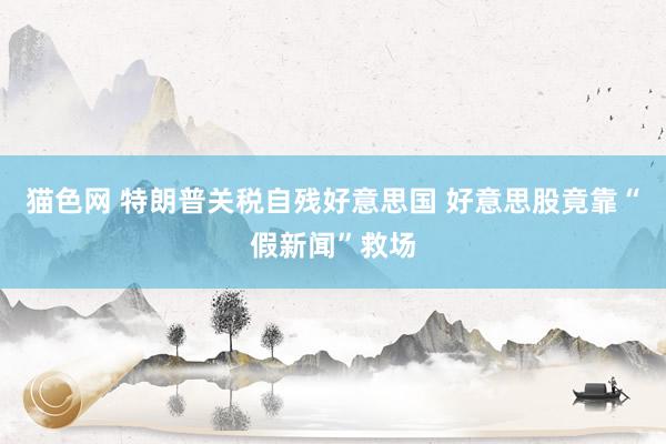 猫色网 特朗普关税自残好意思国 好意思股竟靠“假新闻”救场