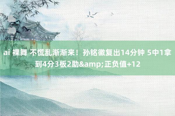 ai 裸舞 不慌乱渐渐来！孙铭徽复出14分钟 5中1拿到4分3板2助&正负值+12